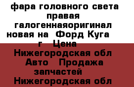 фара головного света правая, галогеннаяоригинал, новая на “Форд Куга“ 2013-2016г › Цена ­ 7 500 - Нижегородская обл. Авто » Продажа запчастей   . Нижегородская обл.